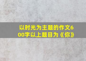 以时光为主题的作文600字以上题目为《你》