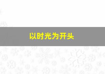 以时光为开头