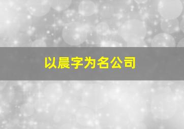 以晨字为名公司