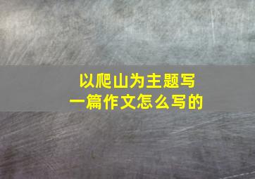 以爬山为主题写一篇作文怎么写的