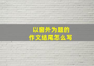 以窗外为题的作文结尾怎么写