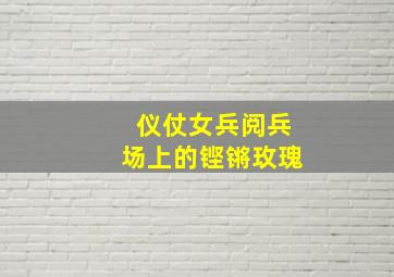 仪仗女兵阅兵场上的铿锵玫瑰