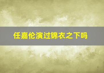 任嘉伦演过锦衣之下吗