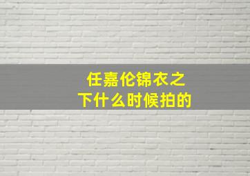 任嘉伦锦衣之下什么时候拍的