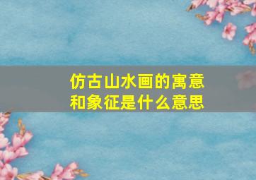 仿古山水画的寓意和象征是什么意思