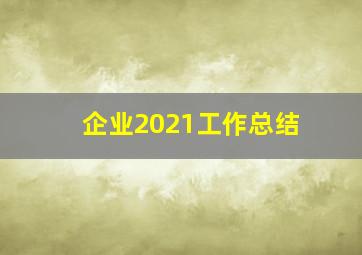 企业2021工作总结