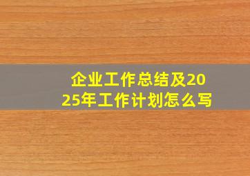 企业工作总结及2025年工作计划怎么写