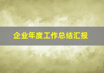 企业年度工作总结汇报