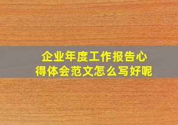 企业年度工作报告心得体会范文怎么写好呢