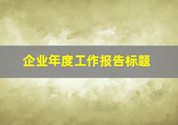 企业年度工作报告标题