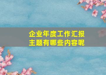 企业年度工作汇报主题有哪些内容呢