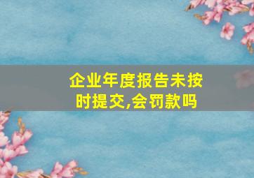 企业年度报告未按时提交,会罚款吗