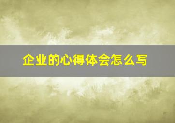 企业的心得体会怎么写