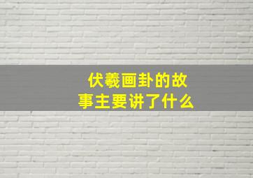 伏羲画卦的故事主要讲了什么