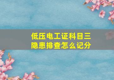 低压电工证科目三隐患排查怎么记分