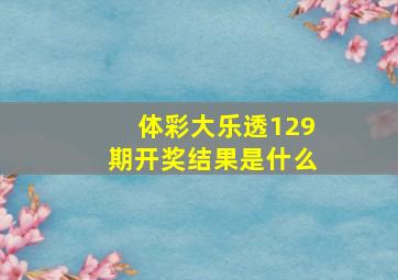 体彩大乐透129期开奖结果是什么