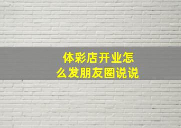 体彩店开业怎么发朋友圈说说