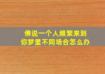 佛说一个人频繁来到你梦里不同场合怎么办