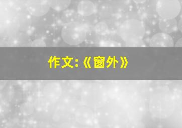 作文:《窗外》