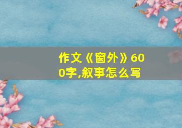 作文《窗外》600字,叙事怎么写