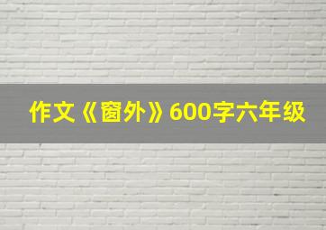 作文《窗外》600字六年级