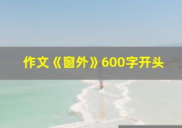 作文《窗外》600字开头