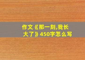 作文《那一刻,我长大了》450字怎么写