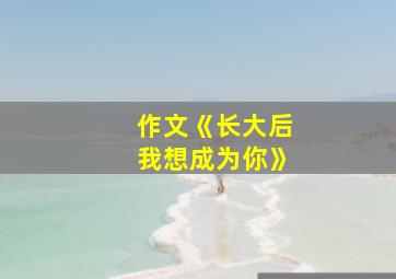 作文《长大后我想成为你》