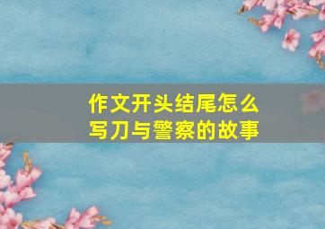 作文开头结尾怎么写刀与警察的故事