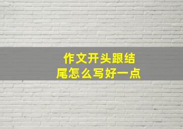 作文开头跟结尾怎么写好一点