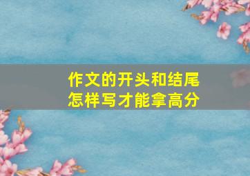 作文的开头和结尾怎样写才能拿高分