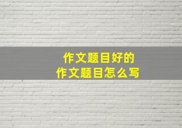 作文题目好的作文题目怎么写