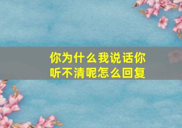 你为什么我说话你听不清呢怎么回复