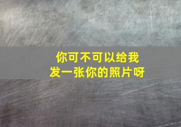 你可不可以给我发一张你的照片呀