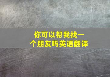 你可以帮我找一个朋友吗英语翻译