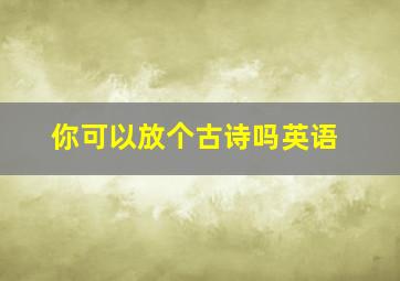 你可以放个古诗吗英语