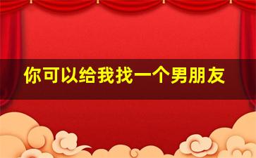 你可以给我找一个男朋友