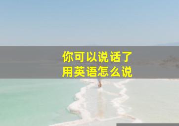 你可以说话了用英语怎么说