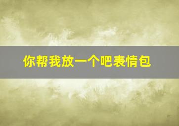 你帮我放一个吧表情包