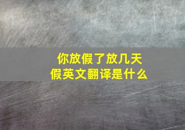 你放假了放几天假英文翻译是什么