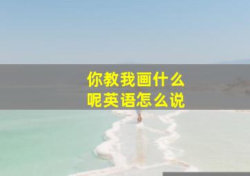 你教我画什么呢英语怎么说