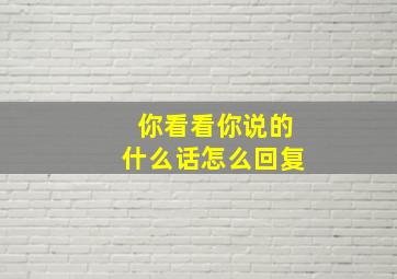 你看看你说的什么话怎么回复