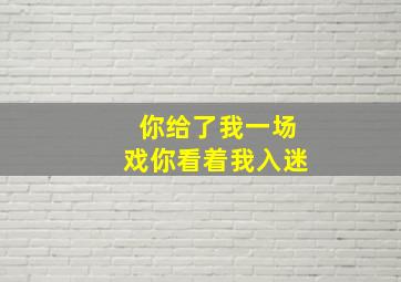 你给了我一场戏你看着我入迷