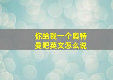 你给我一个奥特曼吧英文怎么说