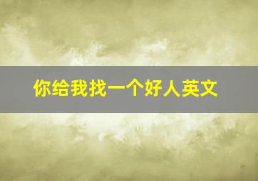 你给我找一个好人英文