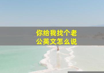 你给我找个老公英文怎么说