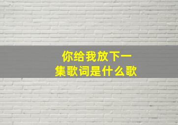 你给我放下一集歌词是什么歌