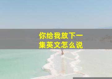 你给我放下一集英文怎么说