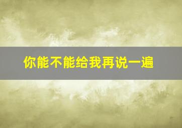 你能不能给我再说一遍