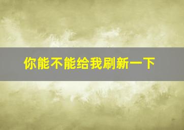 你能不能给我刷新一下